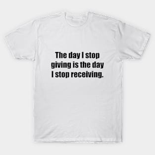 The day I stop giving is the day I stop receiving T-Shirt